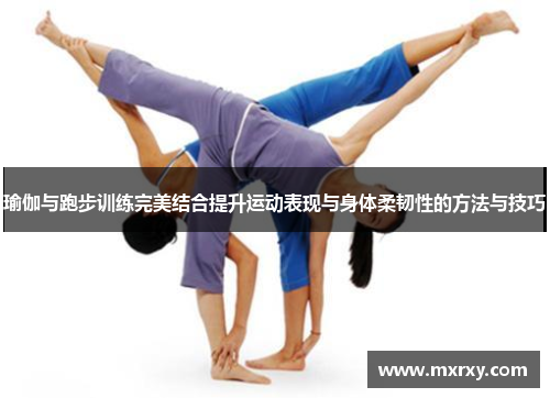瑜伽与跑步训练完美结合提升运动表现与身体柔韧性的方法与技巧