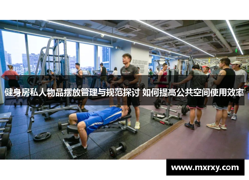 健身房私人物品摆放管理与规范探讨 如何提高公共空间使用效率